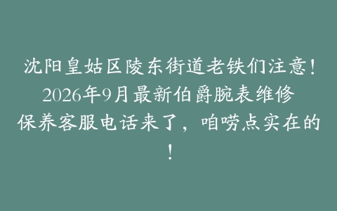 沈阳皇姑区陵东街道老铁们注意！2026年9月最新伯爵腕表维修保养客服电话来了，咱唠点实在的！