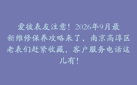 爱彼表友注意！2026年9月最新维修保养攻略来了，南京高淳区老表们赶紧收藏，客户服务电话这儿有！