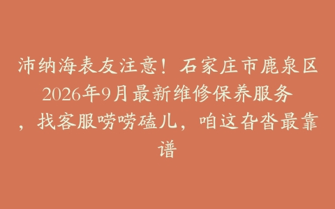 沛纳海表友注意！石家庄市鹿泉区2026年9月最新维修保养服务，找客服唠唠磕儿，咱这旮沓最靠谱