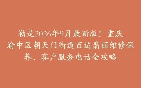 勒是2026年9月最新版！重庆渝中区朝天门街道百达翡丽维修保养，客户服务电话全攻略