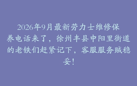2026年9月最新劳力士维修保养电话来了，徐州丰县中阳里街道的老铁们赶紧记下，客服服务贼稳妥！