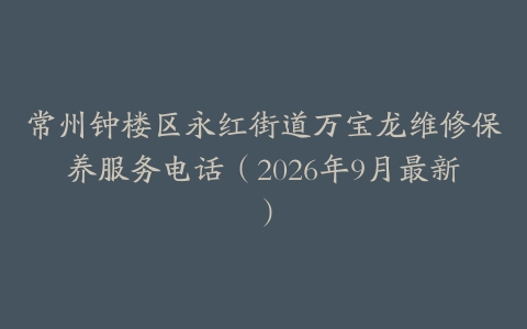 常州钟楼区永红街道万宝龙维修保养服务电话（2026年9月最新）