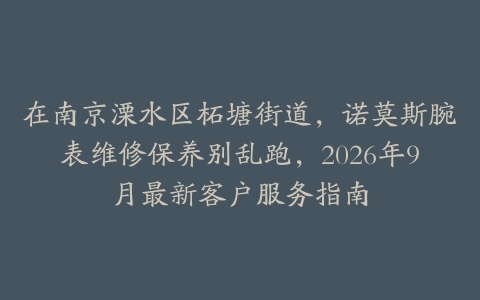 在南京溧水区柘塘街道，诺莫斯腕表维修保养别乱跑，2026年9月最新客户服务指南