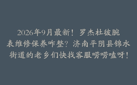 2026年9月最新！罗杰杜彼腕表维修保养咋整？济南平阴县锦水街道的老乡们快找客服唠唠嗑呀！