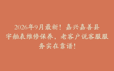 2026年9月最新！嘉兴嘉善县宇舶表维修保养，老客户说客服服务实在靠谱！