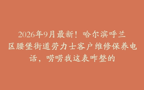 2026年9月最新！哈尔滨呼兰区腰堡街道劳力士客户维修保养电话，唠唠我这表咋整的