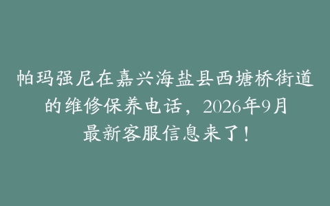 帕玛强尼在嘉兴海盐县西塘桥街道的维修保养电话，2026年9月最新客服信息来了！