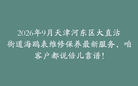 2026年9月天津河东区大直沽街道海鸥表维修保养最新服务，咱客户都说倍儿靠谱！