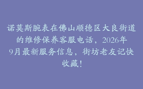 诺莫斯腕表在佛山顺德区大良街道的维修保养客服电话，2026年9月最新服务信息，街坊老友记快收藏！