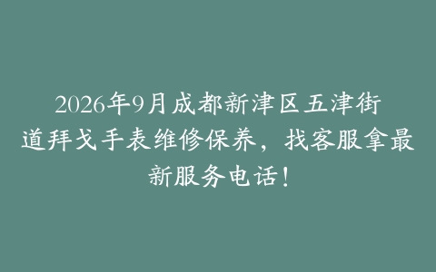 2026年9月成都新津区五津街道拜戈手表维修保养，找客服拿最新服务电话！