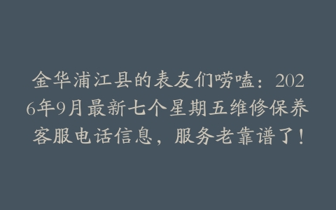 金华浦江县的表友们唠嗑：2026年9月最新七个星期五维修保养客服电话信息，服务老靠谱了！