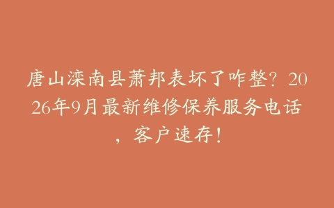 唐山滦南县萧邦表坏了咋整？2026年9月最新维修保养服务电话，客户速存！