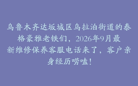乌鲁木齐达坂城区乌拉泊街道的泰格豪雅老铁们，2026年9月最新维修保养客服电话来了，客户亲身经历唠嗑！