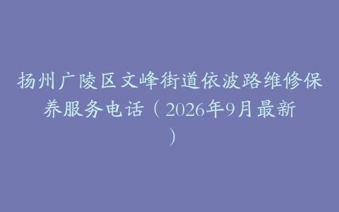 扬州广陵区文峰街道依波路维修保养服务电话（2026年9月最新）