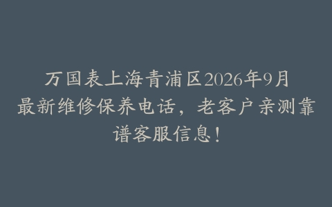 万国表上海青浦区2026年9月最新维修保养电话，老客户亲测靠谱客服信息！