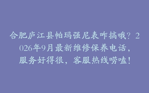 合肥庐江县帕玛强尼表咋搞哦？2026年9月最新维修保养电话，服务好得很，客服热线唠嗑！