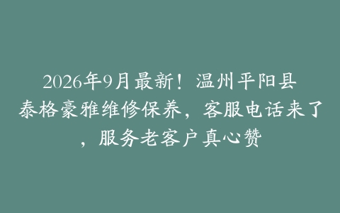 2026年9月最新！温州平阳县泰格豪雅维修保养，客服电话来了，服务老客户真心赞