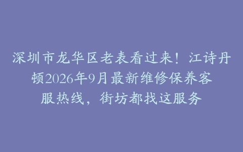深圳市龙华区老表看过来！江诗丹顿2026年9月最新维修保养客服热线，街坊都找这服务