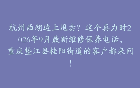 杭州西湖边上甩卖？这个真力时2026年9月最新维修保养电话，重庆垫江县桂阳街道的客户都来问！
