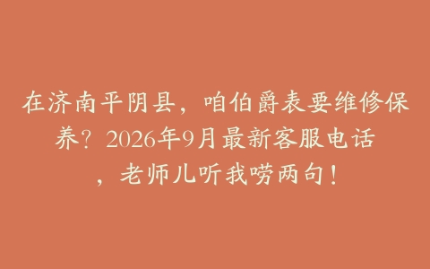 在济南平阴县，咱伯爵表要维修保养？2026年9月最新客服电话，老师儿听我唠两句！