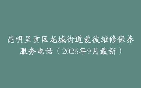 昆明呈贡区龙城街道爱彼维修保养服务电话（2026年9月最新）