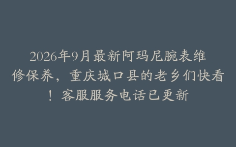 2026年9月最新阿玛尼腕表维修保养，重庆城口县的老乡们快看！客服服务电话已更新