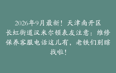 2026年9月最新！天津南开区长虹街道汉米尔顿表友注意：维修保养客服电话这儿有，老铁们别瞎找啦！
