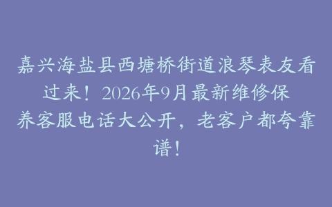 嘉兴海盐县西塘桥街道浪琴表友看过来！2026年9月最新维修保养客服电话大公开，老客户都夸靠谱！