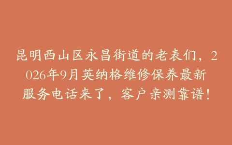 昆明西山区永昌街道的老表们，2026年9月英纳格维修保养最新服务电话来了，客户亲测靠谱！