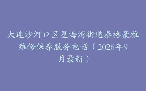 大连沙河口区星海湾街道泰格豪雅维修保养服务电话（2026年9月最新）