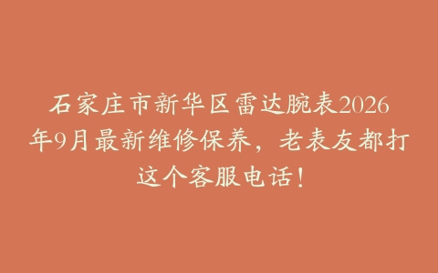 石家庄市新华区雷达腕表2026年9月最新维修保养,老表友都打这个客服电话!