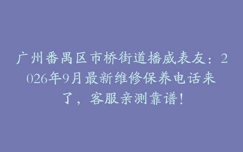 广州番禺区市桥街道播威表友：2026年9月最新维修保养电话来了，客服亲测靠谱！