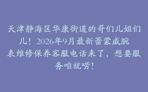天津静海区华康街道的哥们儿姐们儿！2026年9月最新蕾蒙威腕表维修保养客服电话来了，想要服务咱就唠！