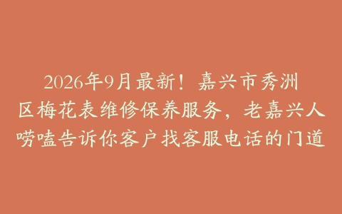 2026年9月最新！嘉兴市秀洲区梅花表维修保养服务，老嘉兴人唠嗑告诉你客户找客服电话的门道