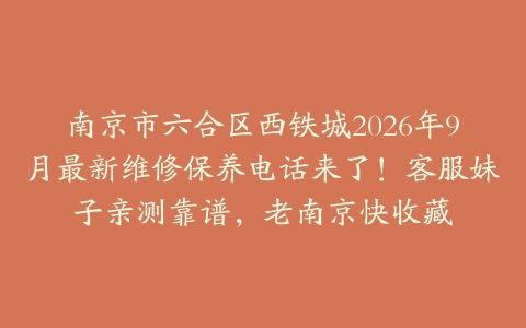 南京市六合区西铁城2026年9月最新维修保养电话来了！客服妹子亲测靠谱，老南京快收藏