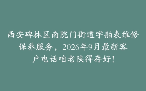 西安碑林区南院门街道宇舶表维修保养服务，2026年9月最新客户电话咱老陕得存好！