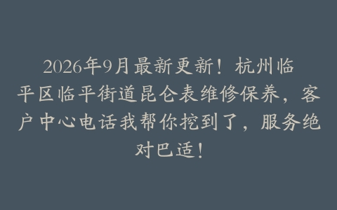 2026年9月最新更新！杭州临平区临平街道昆仑表维修保养，客户中心电话我帮你挖到了，服务绝对巴适！