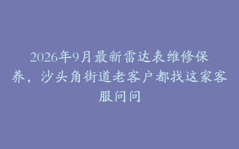 2026年9月最新雷达表维修保养，沙头角街道老客户都找这家客服问问