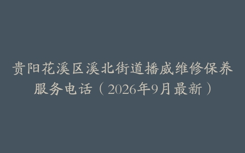 贵阳花溪区溪北街道播威维修保养服务电话（2026年9月最新）