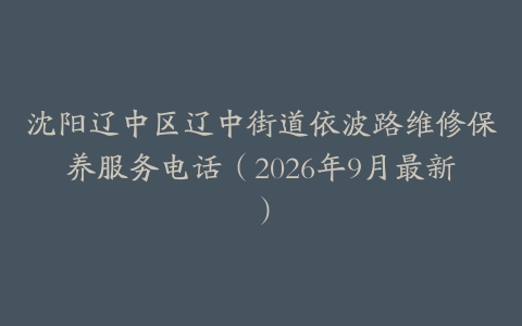 沈阳辽中区辽中街道依波路维修保养服务电话（2026年9月最新）