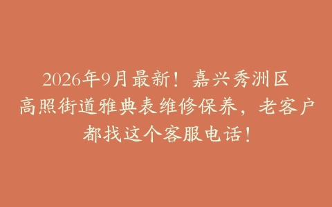 2026年9月最新！嘉兴秀洲区高照街道雅典表维修保养，老客户都找这个客服电话！