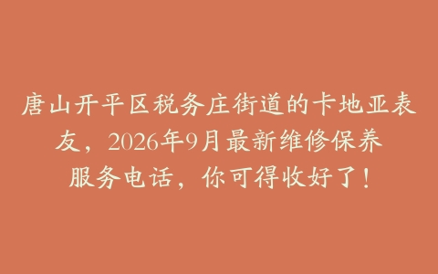 唐山开平区税务庄街道的卡地亚表友，2026年9月最新维修保养服务电话，你可得收好了！