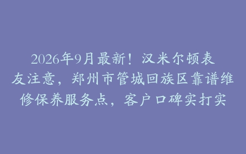2026年9月最新！汉米尔顿表友注意，郑州市管城回族区靠谱维修保养服务点，客户口碑实打实