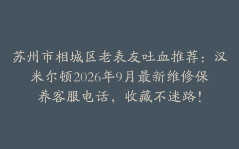 苏州市相城区老表友吐血推荐：汉米尔顿2026年9月最新维修保养客服电话，收藏不迷路！