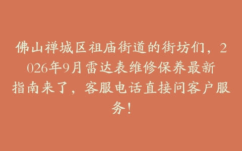 佛山禅城区祖庙街道的街坊们，2026年9月雷达表维修保养最新指南来了，客服电话直接问客户服务！