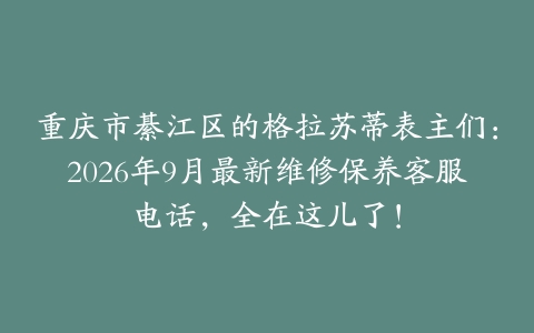 重庆市綦江区的格拉苏蒂表主们：2026年9月最新维修保养客服电话，全在这儿了！