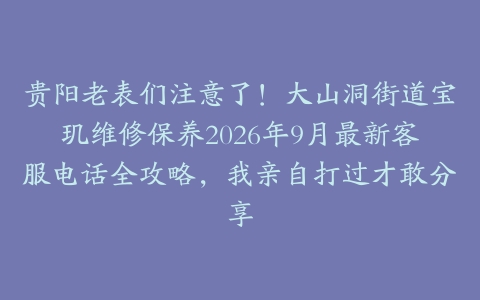 贵阳老表们注意了！大山洞街道宝玑维修保养2026年9月最新客服电话全攻略，我亲自打过才敢分享