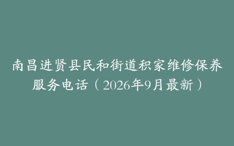 南昌进贤县民和街道积家维修保养服务电话（2026年9月最新）