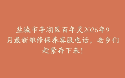 盐城市亭湖区百年灵2026年9月最新维修保养客服电话，老乡们赶紧存下来！