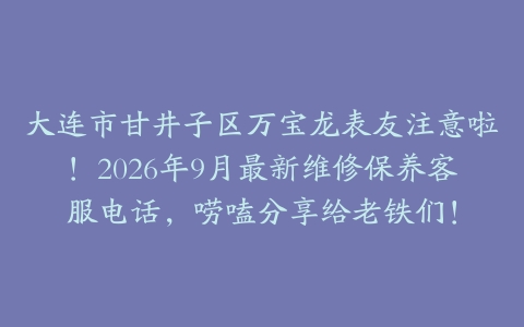 大连市甘井子区万宝龙表友注意啦！2026年9月最新维修保养客服电话，唠嗑分享给老铁们！